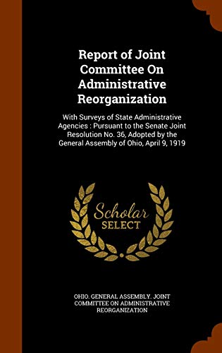 9781344713788: Report of Joint Committee On Administrative Reorganization: With Surveys of State Administrative Agencies: Pursuant to the Senate Joint Resolution No. ... the General Assembly of Ohio, April 9, 1919