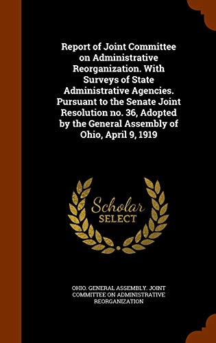 9781344721134: Report of Joint Committee on Administrative Reorganization. With Surveys of State Administrative Agencies. Pursuant to the Senate Joint Resolution no. ... the General Assembly of Ohio, April 9, 1919