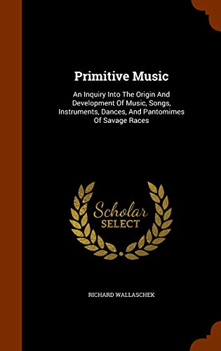 Primitive Music: An Inquiry Into the Origin and Development of Music, Songs, Instruments, Dances, and Pantomimes of Savage Races (Hardback) - Richard Wallaschek