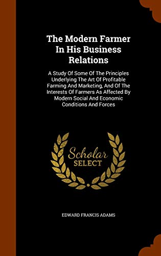 Stock image for The Modern Farmer In His Business Relations: A Study Of Some Of The Principles Underlying The Art Of Profitable Farming And Marketing, And Of The . Social And Economic Conditions And Forces [Hardcover] Adams, Edward Francis for sale by GridFreed