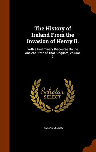 The History of Ireland from the Invasion of Henry II.: With a Preliminary Discourse on the Ancient State of That Kingdom, Volume 3 (Hardback) - Thomas Leland