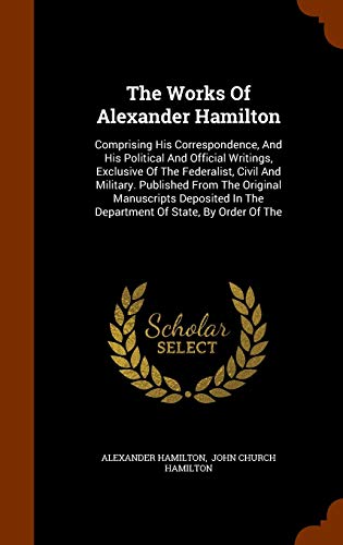 9781344973618: The Works Of Alexander Hamilton: Comprising His Correspondence, And His Political And Official Writings, Exclusive Of The Federalist, Civil And ... In The Department Of State, By Order Of The