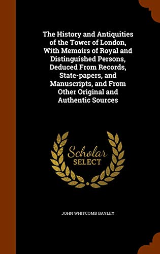 The History and Antiquities of the Tower of London: With Memoirs of Royal and Distinguished Persons, Deduced from Records, State-Papers, and Manuscripts, and from Other Original and Authentic Sources - John Bayley