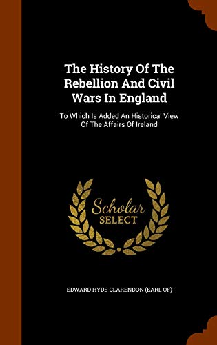 9781345042603: The History Of The Rebellion And Civil Wars In England: To Which Is Added An Historical View Of The Affairs Of Ireland