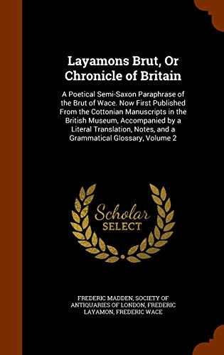 Layamons Brut, Or Chronicle of Britain: A Poetical Semi-Saxon Paraphrase of the Brut of Wace. Now First Published From the Cottonian Manuscripts in . Notes, and a Grammatical Glossary, Volume 2 - Frederic Madden, Frederic Layamon,Society Of Antiquaries Of London