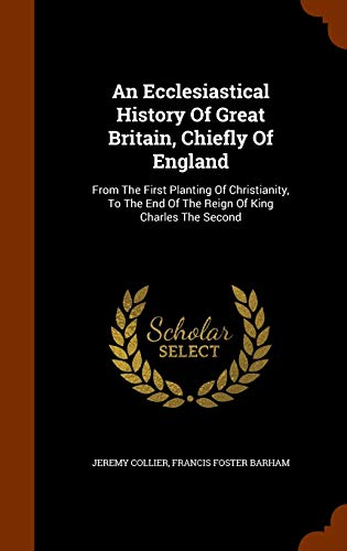 An Ecclesiastical History of Great Britain, Chiefly of England: From the First Planting of Christianity, to the End of the Reign of King Charles the Second (Hardback) - Jeremy Collier