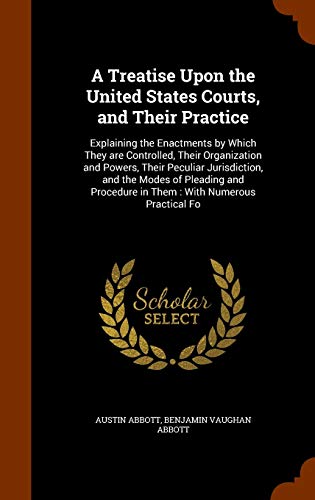 A Treatise Upon the United States Courts, and Their Practice: Explaining the Enactments by Which They are Controlled, Their Organization and Powers, T - Austin Abbott