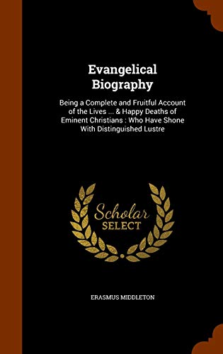 9781345105674: Evangelical Biography: Being a Complete and Fruitful Account of the Lives ... & Happy Deaths of Eminent Christians : Who Have Shone With Distinguished Lustre