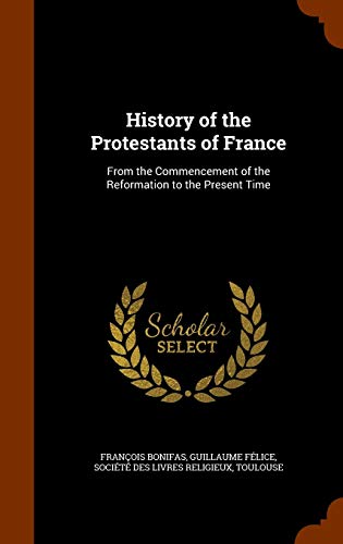 History of the Protestants of France: From the Commencement of the Reformation to the Present Time (Hardback) - Francois Bonifas, Guillaume Felice