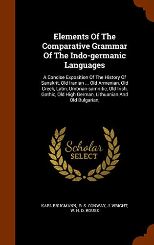 Elements Of The Comparative Grammar Of The Indo-germanic Languages: A Concise Exposition Of The History Of Sanskrit, Old Iranian . Old Armenian, Old - Brugmann, Karl|Wright, J.