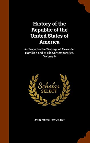 History of the Republic of the United States of America: As Traced in the Writings of Alexander Hamilton and of His Contemporaries, Volume 6 (Hardback) - John Church Hamilton