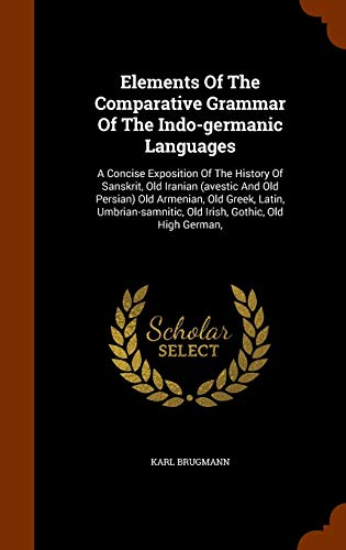 Elements Of The Comparative Grammar Of The Indo-germanic Languages: A Concise Exposition Of The History Of Sanskrit, Old Iranian (avestic And Old Pers - Brugmann, Karl