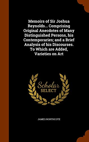 Memoirs of Sir Joshua Reynolds... Comprising Original Anecdotes of Many Distinguished Persons, his Contemporaries; and a Brief Analysis of his Discourses. To Which are Added, Varieties on Art