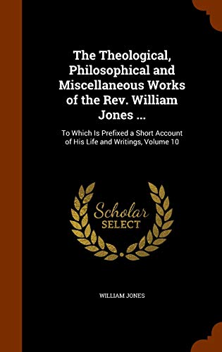 The Theological, Philosophical and Miscellaneous Works of the REV. William Jones .: To Which Is Prefixed a Short Account of His Life and Writings, Volume 10 (Hardback) - Sir William Jones