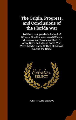 Beispielbild fr The Origin, Progress, and Conclusions of the Florida War: To Which Is Appended a Record of Officers, Non-Commissioned Officers, Musicians, and Private zum Verkauf von Buchpark