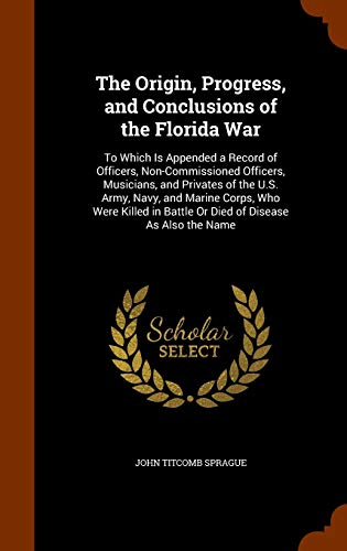 Stock image for The Origin, Progress, and Conclusions of the Florida War: To Which Is Appended a Record of Officers, Non-Commissioned Officers, Musicians, and . in Battle or Died of Disease as Also the Name for sale by Buchpark