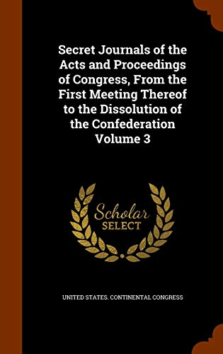 Secret Journals of the Acts and Proceedings of Congress, from the First Meeting Thereof to the Dissolution of the Confederation Volume 3 - United States Continental Congress