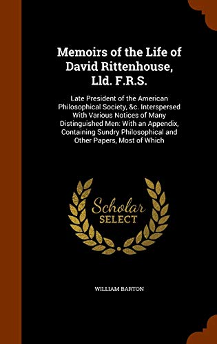 Memoirs of the Life of David Rittenhouse, LLD. F.R.S.: Late President of the American Philosophical Society, C. Interspersed with Various Notices of Many Distinguished Men: With an Appendix, Containing Sundry Philosophical and Other Papers, Most of Which  - William Barton