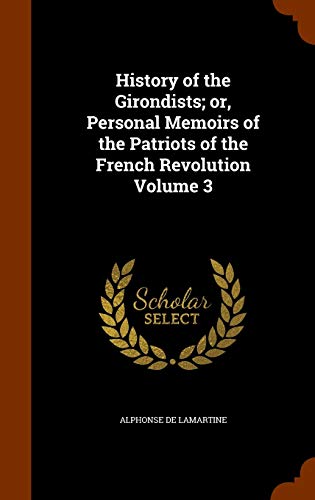 History of the Girondists; Or, Personal Memoirs of the Patriots of the French Revolution Volume 3 (Hardback) - Alphonse De Lamartine