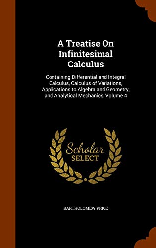 9781345437164: A Treatise On Infinitesimal Calculus: Containing Differential and Integral Calculus, Calculus of Variations, Applications to Algebra and Geometry, and Analytical Mechanics, Volume 4
