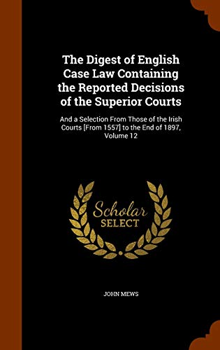 The Digest of English Case Law Containing the Reported Decisions of the Superior Courts: And a Selection from Those of the Irish Courts [From 1557] to the End of 1897, Volume 12 (Hardback) - John Mews