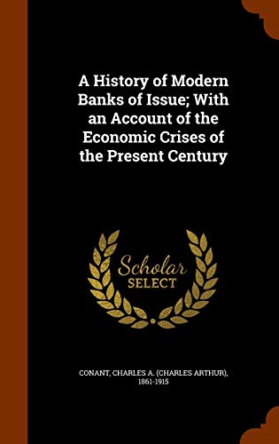 A History of Modern Banks of Issue; With an Account of the Economic Crises of the Present Century (Hardback) - Charles Arthur Conant