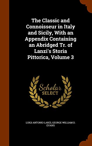 The Classic and Connoisseur in Italy and Sicily, with an Appendix Containing an Abridged Tr. of Lanzi's Storia Pittorica, Volume 3 - Luigi Antonio Lanzi