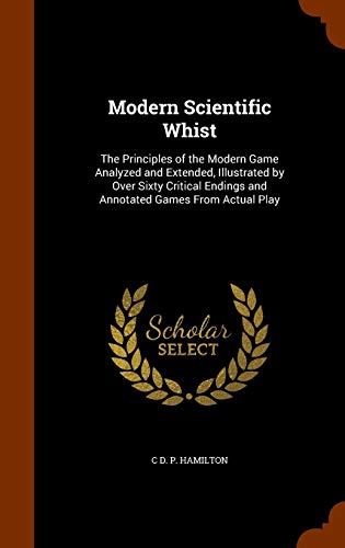 Stock image for Modern Scientific Whist: The Principles of the Modern Game Analyzed and Extended, Illustrated by Over Sixty Critical Endings and Annotated Games From Actual Play for sale by Lucky's Textbooks
