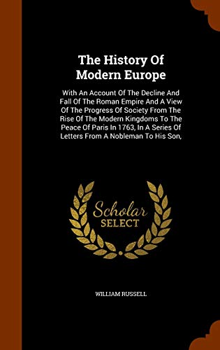 The History of Modern Europe: With an Account of the Decline and Fall of the Roman Empire and a View of the Progress of Society from the Rise of the Modern Kingdoms to the Peace of Paris in 1763, in a Series of Letters from a Nobleman to His Son, (Hardback) - William Russell