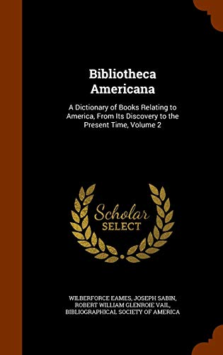 Beispielbild fr Bibliotheca Americana: A Dictionary of Books Relating to America, From Its Discovery to the Present Time, Volume 2 [Hardcover] Eames, Wilberforce; Sabin, Joseph and Vail, Robert William Glenroie zum Verkauf von A Squared Books (Don Dewhirst)