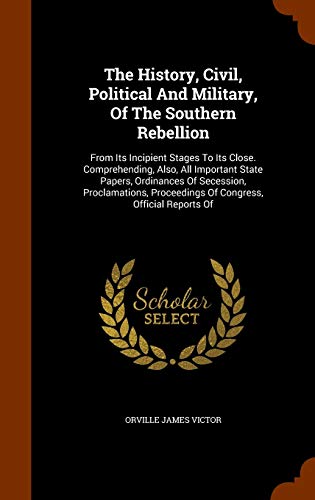 9781345940725: The History, Civil, Political and Military, of the Southern Rebellion: From Its Incipient Stages to Its Close. Comprehending, Also, All Important ... Proceedings of Congress, Official Reports of