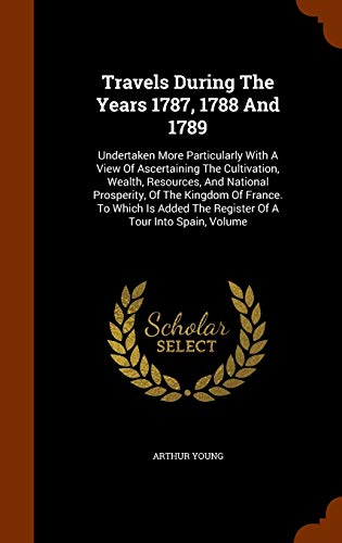 Travels During The Years 1787, 1788 And 1789: Undertaken More Particularly With A View Of Ascertaining The Cultivation, Wealth, Resources, And National Prosperity, Of The Kingdom Of France. To Which I - Young, Arthur