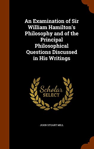 An Examination of Sir William Hamilton's Philosophy: And of the Principal Philosophical Questions Discussed in His Writings (Hardback) - John Stuart Mill