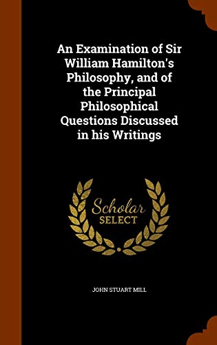 An Examination of Sir William Hamilton's Philosophy: And of the Principal Philosophical Questions Discussed in His Writings (Hardback) - John Stuart Mill