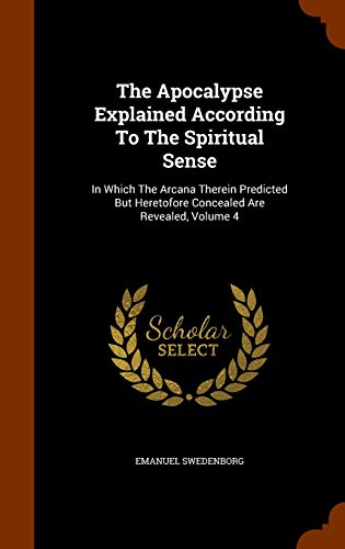 9781346065649: The Apocalypse Explained According To The Spiritual Sense: In Which The Arcana Therein Predicted But Heretofore Concealed Are Revealed, Volume 4