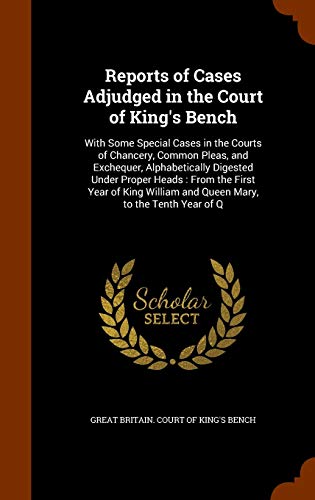 Reports of Cases Adjudged in the Court of King s Bench: With Some Special Cases in the Courts of Chancery, Common Pleas, and Exchequer, Alphabetically Digested Under Proper Heads: From the First Year of King William and Queen Mary, to the Tenth Year of Q 