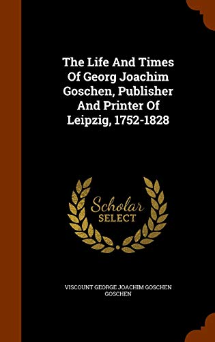 The Life And Times Of Georg Joachim Goschen, Publisher And Printer Of Leipzig, 1752-1828 - Viscount George Joachim Goschen Goschen