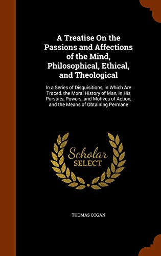 9781346115146: A Treatise On the Passions and Affections of the Mind, Philosophical, Ethical, and Theological: In a Series of Disquisitions, in Which Are Traced, the ... of Action, and the Means of Obtaining Permane