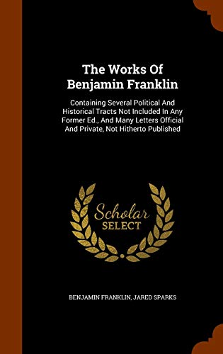 The Works of Benjamin Franklin: Containing Several Political and Historical Tracts Not Included in Any Former Ed., and Many Letters Official and Private, Not Hitherto Published (Hardback) - Benjamin Franklin, Jared Sparks