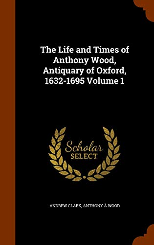 Imagen de archivo de The Life and Times of Anthony Wood, Antiquary of Oxford, 1632-1695 Volume 1 a la venta por MusicMagpie