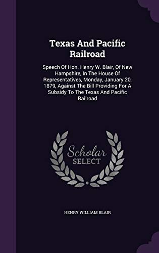 Texas and Pacific Railroad: Speech of Hon. Henry W. Blair, of New Hampshire, in the House of Representatives, Monday, January 20, 1879, Against the Bill Providing for a Subsidy to the Texas and Pacific Railroad (Hardback) - Henry William Blair