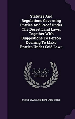 Statutes And Regulations Governing Entries And Proof Under The Desert Land Laws, Together With Suggestions To Person Desiring To Make Entries Under Said Laws