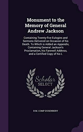 Monument to the Memory of General Andrew Jackson: Containing Twenty-Five Eulogies and Sermons Delivered on Occasion of His Death. to Which Is Added an Appendix, Containing General Jackson s Proclamation, His Farewell Address, and a Certified Copy of His L - B M Comp Dusenbery