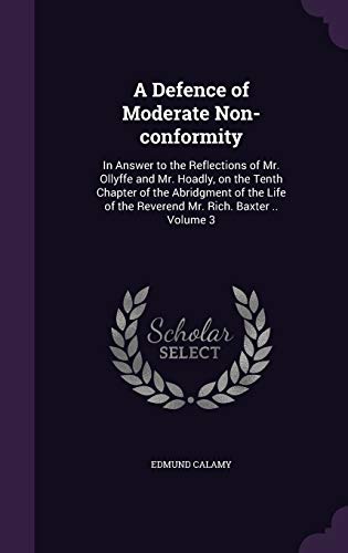 9781346800707: A Defence of Moderate Non-conformity: In Answer to the Reflections of Mr. Ollyffe and Mr. Hoadly, on the Tenth Chapter of the Abridgment of the Life of the Reverend Mr. Rich. Baxter .. Volume 3