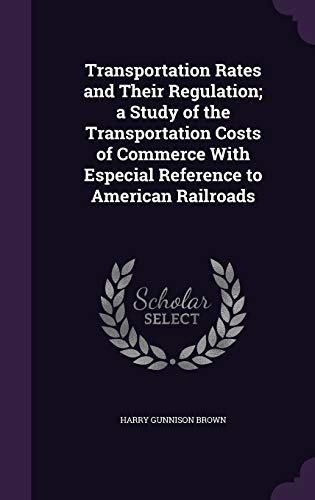 Transportation Rates and Their Regulation; A Study of the Transportation Costs of Commerce with Especial Reference to American Railroads (Hardback) - Harry Gunnison Brown