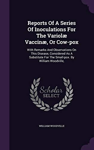 Stock image for Reports Of A Series Of Inoculations For The Variol Vaccin, Or Cow-pox: With Remarks And Observations On This Disease, Considered As A Substitute For The Small-pox. By William Woodville, for sale by ALLBOOKS1