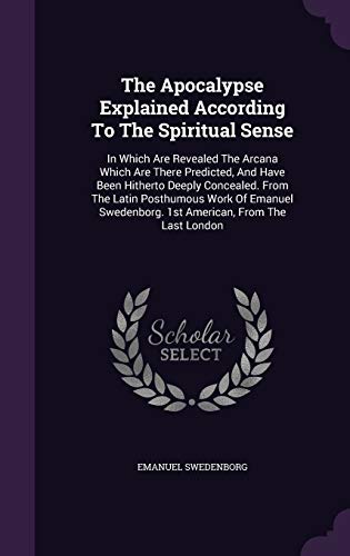 The Apocalypse Explained According to the Spiritual Sense: In Which Are Revealed the Arcana Which Are There Predicted, and Have Been Hitherto Deeply Concealed. from the Latin Posthumous Work of Emanuel Swedenborg. 1st American, from the Last London (Hardback) - Emanuel Swedenborg