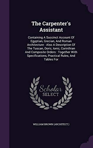 9781347103241: The Carpenter's Assistant: Containing A Succinct Account Of Egyptian, Grecian, And Roman Architecture : Also A Description Of The Tuscan, Doric, ... Practical Rules, And Tables For