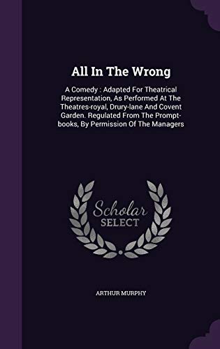 All in the Wrong: A Comedy: Adapted for Theatrical Representation, as Performed at the Theatres-Royal, Drury-Lane and Covent Garden. Regulated from the Prompt-Books, by Permission of the Managers (Hardback) - Arthur Murphy