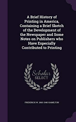 9781347155783: A Brief History of Printing in America, Containing a Brief Sketch of the Development of the Newspaper and Some Notes on Publishers who Have Especially Contributed to Printing